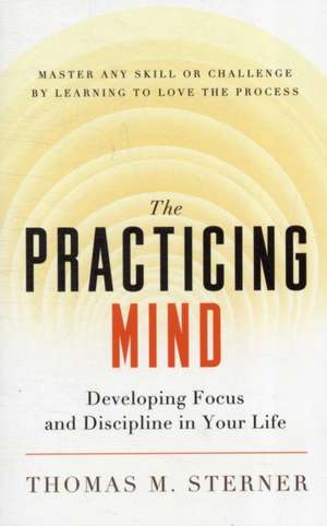 The Practicing Mind: Developing Focus and Discipline in Your Life  Master Any Skill or Challenge by Learning to Love the Process de Thomas M. Sterner