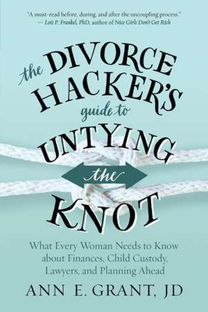 The Divorce Hacker's Guide to Untying the Knot: What Every Woman Needs to Know about Finances, Child Custody, Lawyers, and Planning Ahead de Ann Grant