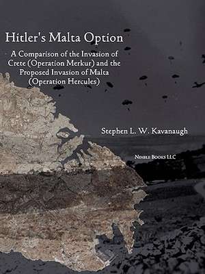 Hitler's Malta Option: A Comparison of the Invasion of Crete (Operation Merkur) and the Proposed Invasion of Malta (Operation Hercules) de Stephen L. W. Kavanaugh