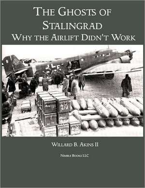 The Ghosts of Stalingrad: Why the Airlift Didn't Work de Willard B. Akins II