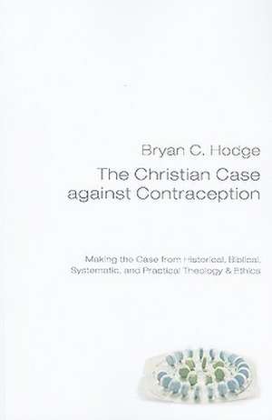 The Christian Case Against Contraception: Making the Case from Historical, Biblical, Systematic, and Practical Theology & Ethics de Bryan C. Hodge