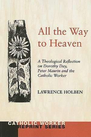 All the Way to Heaven: A Theological Reflection on Dorothy Day, Peter Maurin and the Catholic Worker de Lawrence Holben