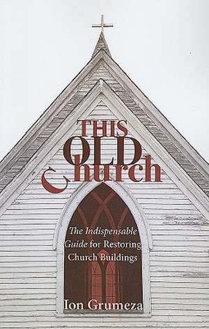 This Old Church: The Indispensable Guide for Restoring Church Buildings de Ion Grumeza