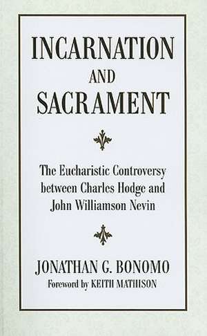 Incarnation and Sacrament: The Eucharistic Controversy Between Charles Hodge and John Williamson Nevin de Jonathan G. Bonomo