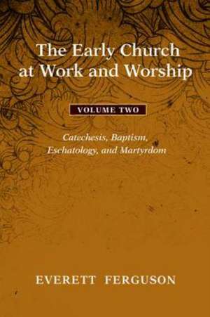 The Early Church at Work and Worship, Volume 2: Catechesis, Baptism, Eschatology, and Martyrdom de Everett Ferguson