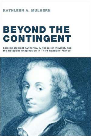 Beyond the Contingent: Epistemological Authority, a Pascalian Revival, and the Religious Imagination in Third Republic France de Kathleen A. Mulhern