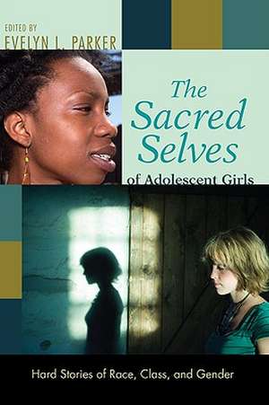 The Sacred Selves of Adolescent Girls: Hard Stories of Race, Class, and Gender de Evelyn L. Parker