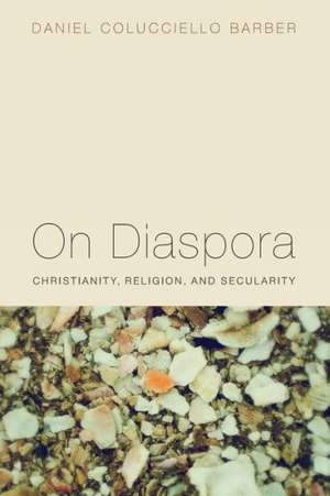 On Diaspora: Christianity, Religion, and Secularity de Daniel Colucciello Barber