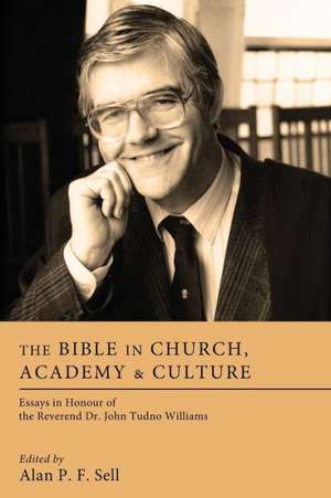 The Bible in Church, Academy & Culture: Essays in Honour of the Reverend Dr. John Tudno Williams de Alan P. F. Sell