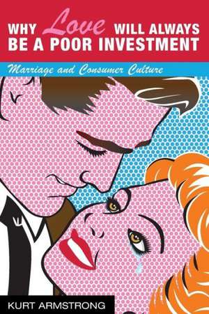 Why Love Will Always Be a Poor Investment: Marriage and Consumer Culture de Kurt Armstrong