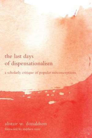 The Last Days of Dispensationalism: A Scholarly Critique Ofpopular Misconceptions de Alistair W. Donaldson