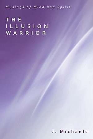 The Illusion Warrior: Musings of Mind and Spirit de J. Michaels