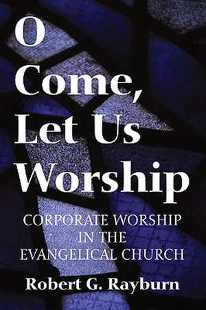 O Come, Let Us Worship: Corporate Worship in the Evangelical Church de Robert G. Rayburn