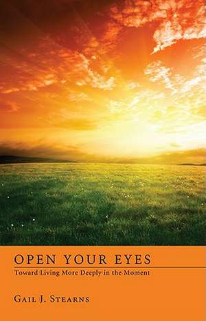 Open Your Eyes Toward Living More Deeply in the Present de Gail J. Stearns