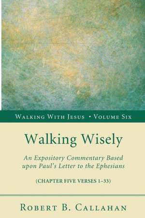 Walking Wisely: An Expository Commentary Based Upon Paul's Letter to the Ephesians (Chapter Five Verses 1-33) de Robert B. Callahan