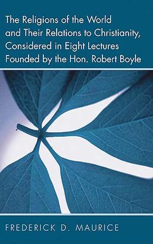 The Religions of the World and Their Relations to Christianity, Considered in Eight Lectures Founded by the Hon. Robert Boyle de Frederick D. Maurice