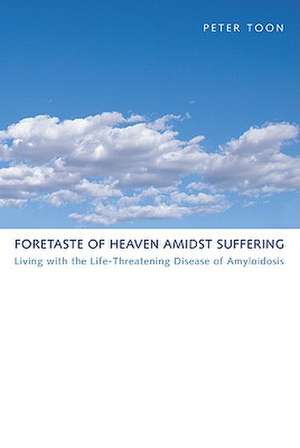 Foretaste of Heaven Amidst Suffering: Living with the Life-Threatening Disease of Amyloidosis de Peter Toon