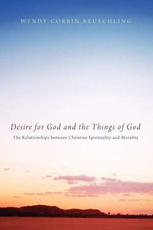 Desire for God and the Things of God: The Relationships Between Christian Spirituality and Morality de Wyndy Corbin Reuschling