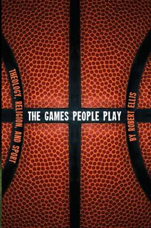 The Games People Play: Theology, Religion, and Sport de Robert Ellis