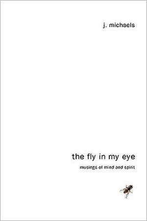 The Fly in My Eye: Musings of Mind and Spirit de J. Michaels