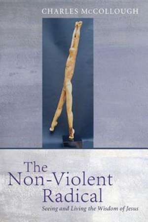 The Nonviolent Radical: Seeing and Living the Wisdom of Jesus de Charles McCollough