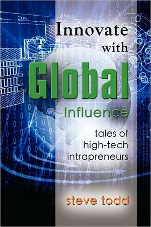 Innovate with Global Influence: Tales of High-Tech Intrapreneurs de Steve Todd