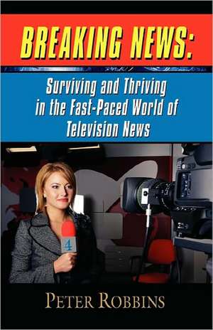 Breaking News: Surviving and Thriving in the Fast-Paced World of Television News de Peter Robbins