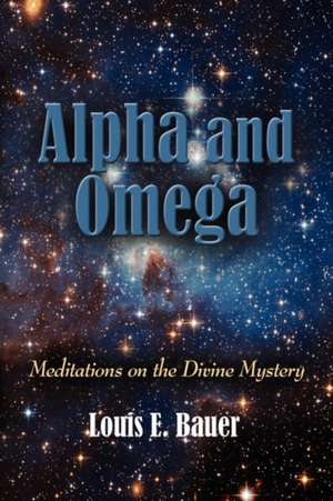 Alpha and Omega: Meditations on the Divine Mystery de Louis E. Bauer