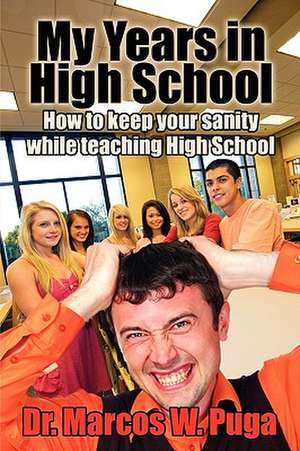 My Years in High School How to Keep Your Sanity While Teaching High School de Marcos W. Puga