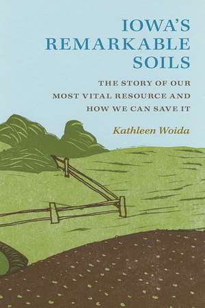 Iowa's Remarkable Soils: The Story of Our Most Vital Resource and How We Can Save It de Kathleen Woida