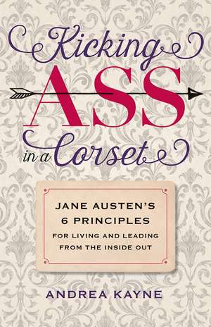 Kicking Ass in a Corset: Jane Austen’s 6 Principles for Living and Leading from the Inside Out de Andrea Kayne