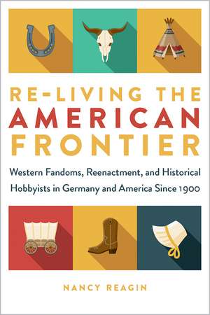 Re-living the American Frontier: Western Fandoms, Reenactment, and Historical Hobbyists in Germany and America Since 1900 de Nancy Reagin