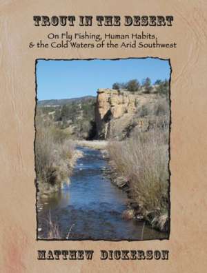 Trout in the Desert: On Fly Fishing, Human Habits, and the Cold Waters of the Arid Southwest de Matthew Dickerson