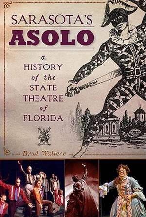 Sarasota's Asolo: A History of the State Theatre of Florida de Brad Wallace