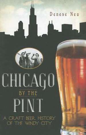 Chicago by the Pint: A Craft Beer History of the Windy City de Denese Neu