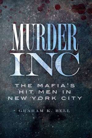 Murder, Inc: The Mafia's Hit Men in New York City de Graham K. Bell