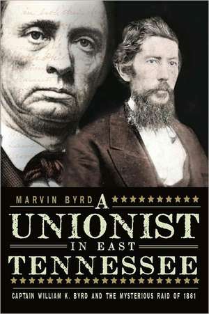 The Unionist in East Tennessee: Captain William K. Byrd and the Mysterious Raid of 1861 de Marvin Byrd