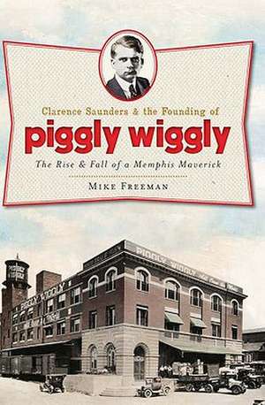 Clarence Saunders & the Founding of Piggly Wiggly: The Rise & Fall of a Memphis Maverick de Mike Freeman