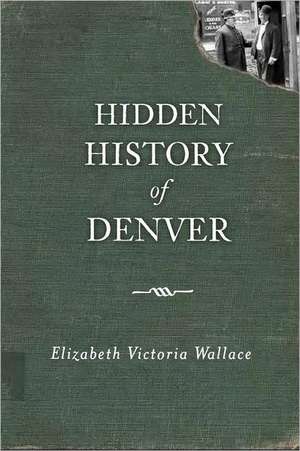 Hidden History of Denver de Elizabeth Victoria Wallace