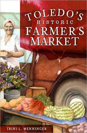 Toledo's Historic Farmers' Market de Trini L. Wenninger