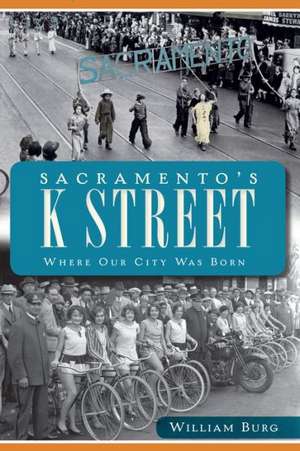 Sacramento's K Street: Where Our City Was Born de William Burg