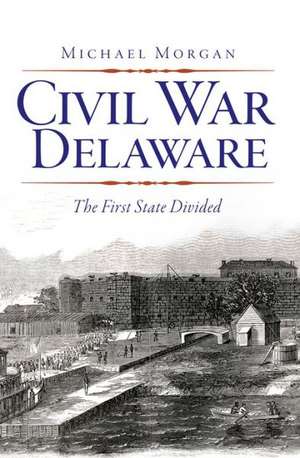 Civil War Delaware: The First State Divided de Michael Morgan