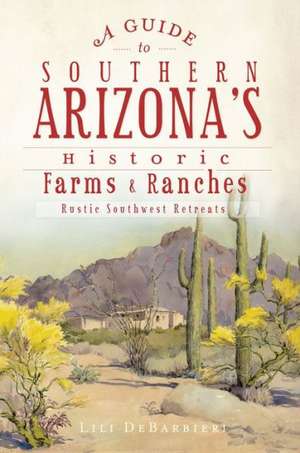 A Guide to Southern Arizona's Historic Farms & Ranches: Rustic Southwest Retreats de Lili DeBarbieri