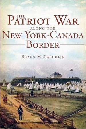 The Patriot War Along the New York-Canada Border: Raiders and Rebels de Shaun J. McLaughlin