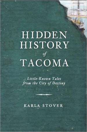 Hidden History of Tacoma: Little-Known Tales from the City of Destiny de Karla Wakefield Stover