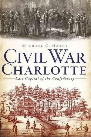 Civil War Charlotte: Last Capital of the Confederacy de Michael C. Hardy