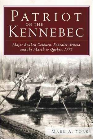 Patriot on the Kennebec: Major Reuben Colburn, Benedict Arnold and the March to Quebec, 1775 de Mark A. York