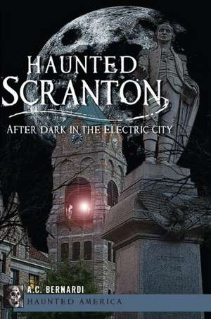 Haunted Scranton: After Dark in the Electric City de A. C. Bernardi