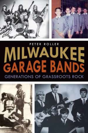 Milwaukee Garage Bands: Generations of Grassroots Rock de Peter Roller