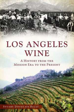 Los Angeles Wine: A History from the Mission Era to the Present de Stuart Douglass Byles